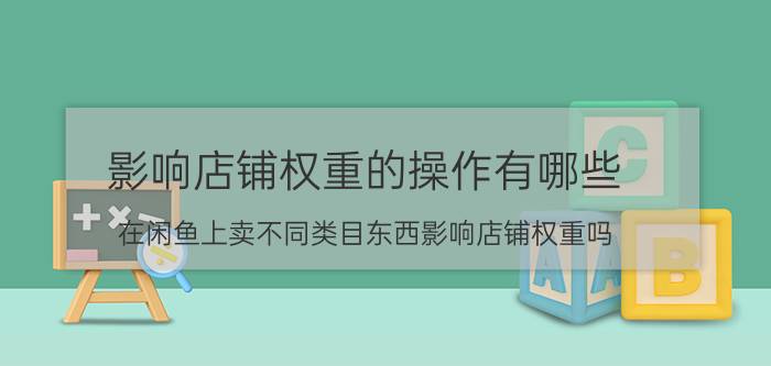 影响店铺权重的操作有哪些 在闲鱼上卖不同类目东西影响店铺权重吗？